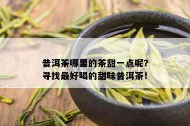 普洱茶哪里的茶甜一点呢？寻找更好喝的甜味普洱茶！