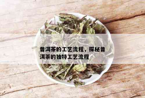 普洱茶的工艺流程，探秘普洱茶的独特工艺流程