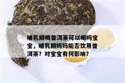 哺乳期喝普洱茶可以喝吗宝宝，哺乳期妈妈能否饮用普洱茶？对宝宝有何影响？