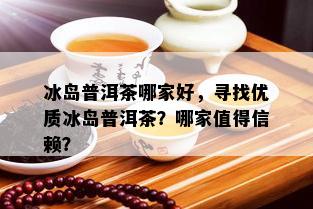 冰岛普洱茶哪家好，寻找优质冰岛普洱茶？哪家值得信赖？