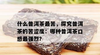 什么普洱茶最苦，探究普洱茶的苦涩度：哪种普洱茶口感最强烈？