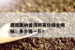 西双版纳普洱熟茶价格全揭秘：多少钱一斤？