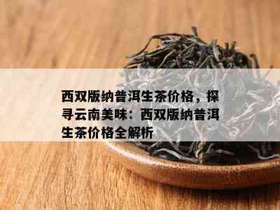 西双版纳普洱生茶价格，探寻云南美味：西双版纳普洱生茶价格全解析