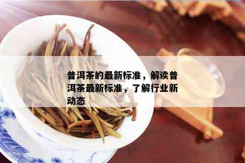 普洱茶的最新标准，解读普洱茶最新标准，了解行业新动态