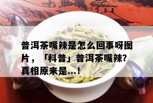 普洱茶嘴辣是怎么回事呀图片，「科普」普洱茶嘴辣？真相原来是...！