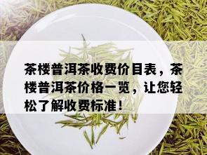 茶楼普洱茶收费价目表，茶楼普洱茶价格一览，让您轻松了解收费标准！