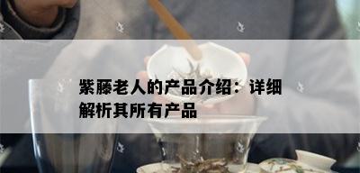 紫藤老人的产品介绍：详细解析其所有产品