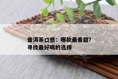 普洱茶口感：哪款最香甜？寻找更好喝的选择