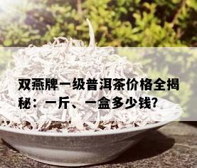 双燕牌一级普洱茶价格全揭秘：一斤、一盒多少钱？