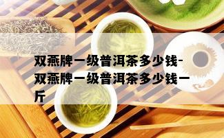 双燕牌一级普洱茶多少钱-双燕牌一级普洱茶多少钱一斤