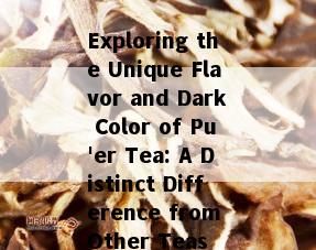 Exploring the Unique Flavor and Dark Color of Pu'er Tea: A Distinct Difference from Other Teas