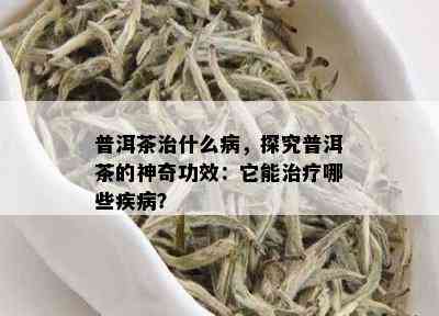 普洱茶治什么病，探究普洱茶的神奇功效：它能治疗哪些疾病？