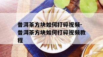 普洱茶方块如何打碎视频-普洱茶方块如何打碎视频教程