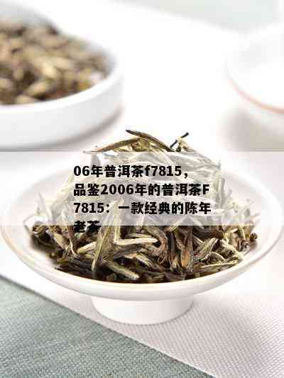 06年普洱茶f7815，品鉴2006年的普洱茶F7815：一款经典的陈年老茶