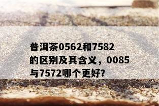 普洱茶0562和7582的区别及其含义，0085与7572哪个更好？