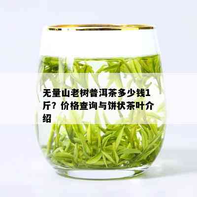 无量山老树普洱茶多少钱1斤？价格查询与饼状茶叶介绍