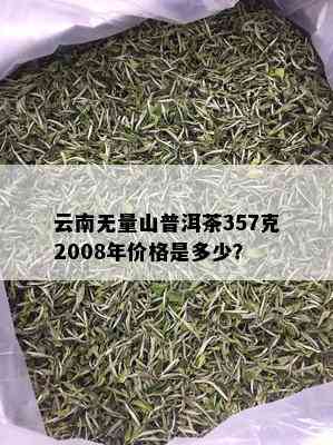 云南无量山普洱茶357克2008年价格是多少？