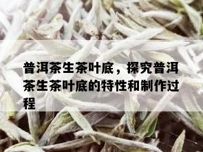 普洱茶生茶叶底，探究普洱茶生茶叶底的特性和制作过程