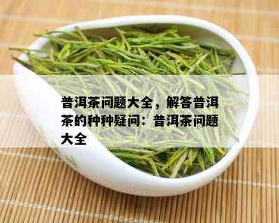 普洱茶问题大全，解答普洱茶的种种疑问：普洱茶问题大全