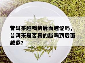 普洱茶越喝到后面越涩吗，普洱茶是否真的越喝到后面越涩？