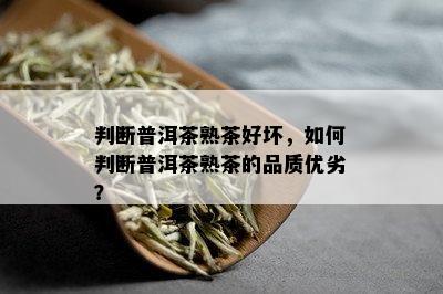 判断普洱茶熟茶好坏，如何判断普洱茶熟茶的品质优劣？