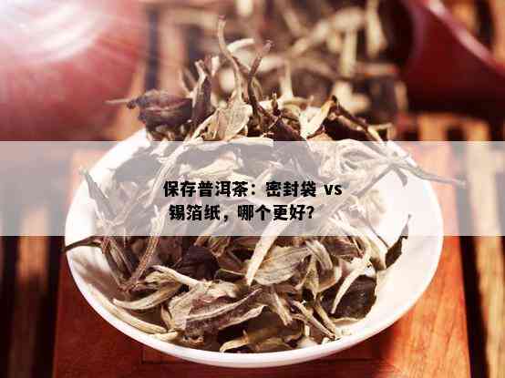 保存普洱茶：密封袋 vs 锡箔纸，哪个更好？