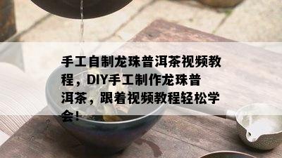 手工自制龙珠普洱茶视频教程，DIY手工制作龙珠普洱茶，跟着视频教程轻松学会！