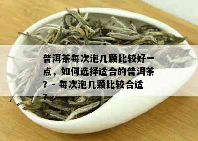 普洱茶每次泡几颗比较好一点，如何选择适合的普洱茶？- 每次泡几颗比较合适？