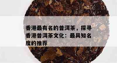 香港最有名的普洱茶，探寻香港普洱茶文化：更具知名度的推荐