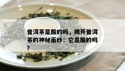 普洱茶是酸的吗，揭开普洱茶的神秘面纱：它是酸的吗？