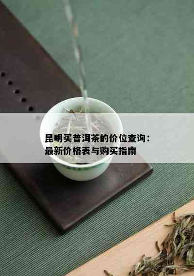 昆明买普洱茶的价位查询：最新价格表与购买指南