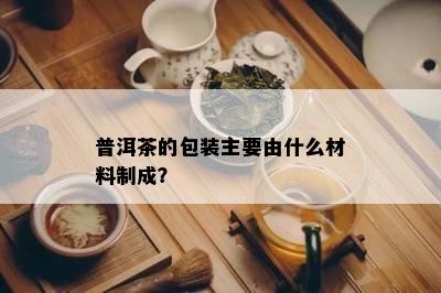 普洱茶的包装主要由什么材料制成？