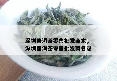 深圳普洱茶零售批发商家，深圳普洱茶零售批发商名录