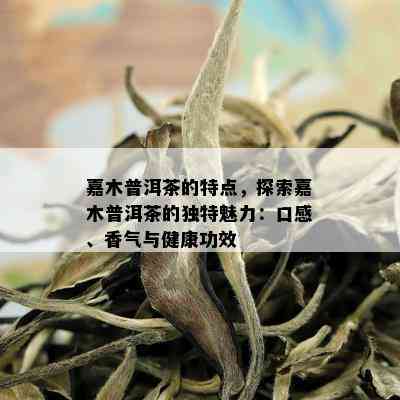 嘉木普洱茶的特点，探索嘉木普洱茶的独特魅力：口感、香气与健康功效