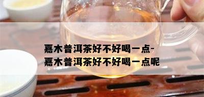 嘉木普洱茶好不好喝一点-嘉木普洱茶好不好喝一点呢