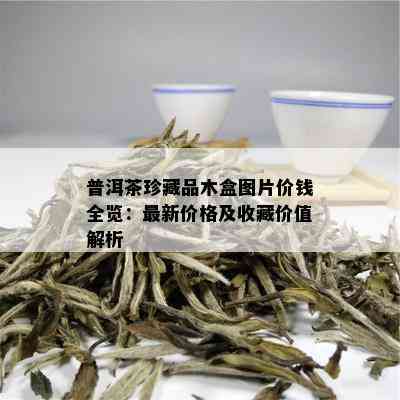 普洱茶珍藏品木盒图片价钱全览：最新价格及收藏价值解析