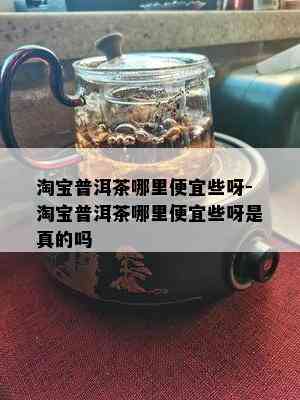 淘宝普洱茶哪里便宜些呀-淘宝普洱茶哪里便宜些呀是真的吗