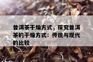 普洱茶干燥方式，探究普洱茶的干燥方式：传统与现代的比较