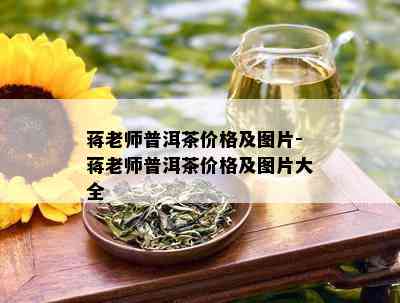 蒋老师普洱茶价格及图片-蒋老师普洱茶价格及图片大全