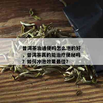 普洱茶治通便吗怎么泡的好，普洱茶真的能治疗便秘吗？如何冲泡效果更佳？