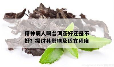 精神病人喝普洱茶好还是不好？探讨其影响及适宜程度