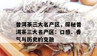 普洱茶三大名产区，探秘普洱茶三大名产区：口感、香气与历史的交融