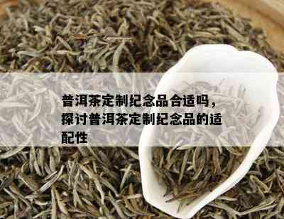 普洱茶定制纪念品合适吗，探讨普洱茶定制纪念品的适配性