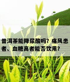 普洱茶能降尿酸吗？痛风患者、血糖高者能否饮用？