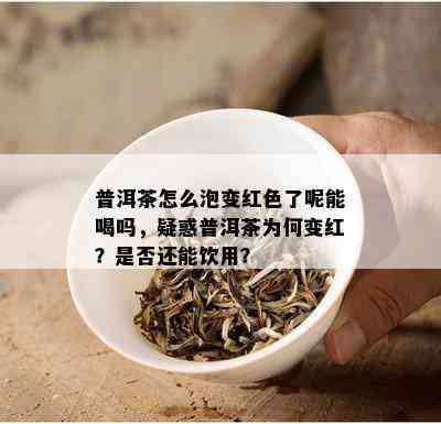 普洱茶怎么泡变红色了呢能喝吗，疑惑普洱茶为何变红？是否还能饮用？