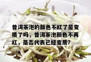 普洱茶泡的颜色不红了是变质了吗，普洱茶泡颜色不再红，是否代表已经变质？