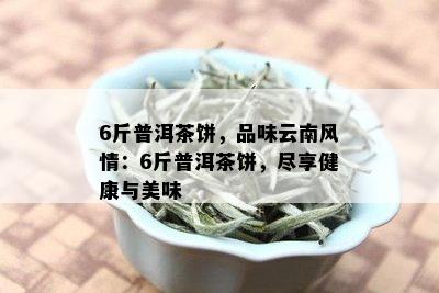 6斤普洱茶饼，品味云南风情：6斤普洱茶饼，尽享健康与美味