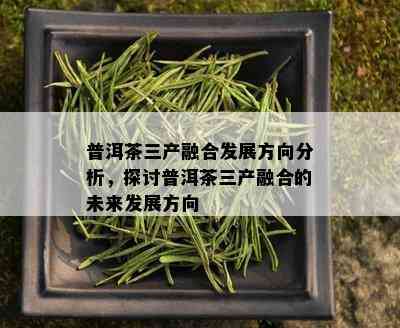 普洱茶三产融合发展方向分析，探讨普洱茶三产融合的未来发展方向