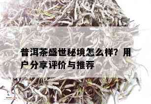 普洱茶盛世秘境怎么样？用户分享评价与推荐