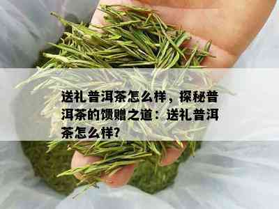 送礼普洱茶怎么样，探秘普洱茶的馈赠之道：送礼普洱茶怎么样？